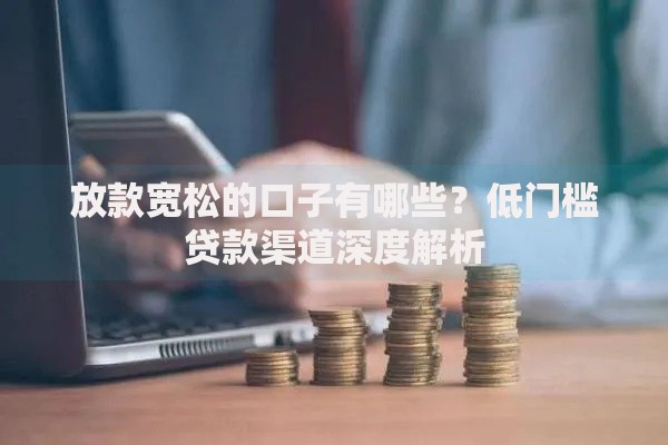 放款宽松的口子有哪些？低门槛贷款渠道深度解析