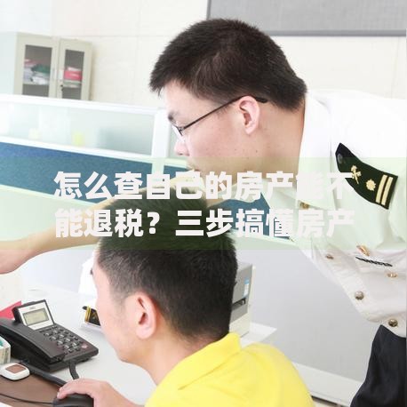 怎么查自己的房产能不能退税？三步搞懂房产退税查询方法