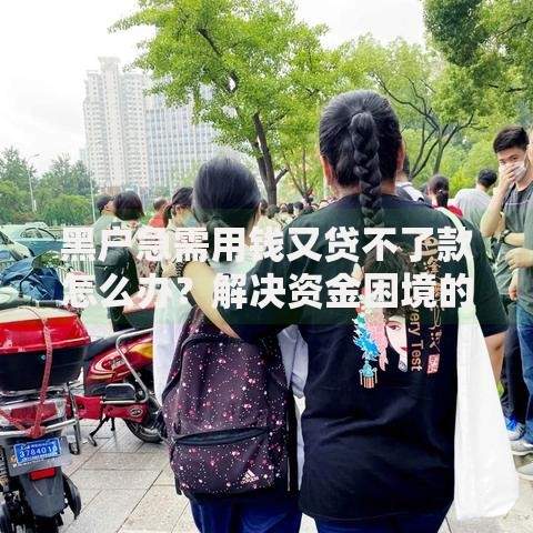 黑户急需用钱又贷不了款怎么办？解决资金困境的实用指南
