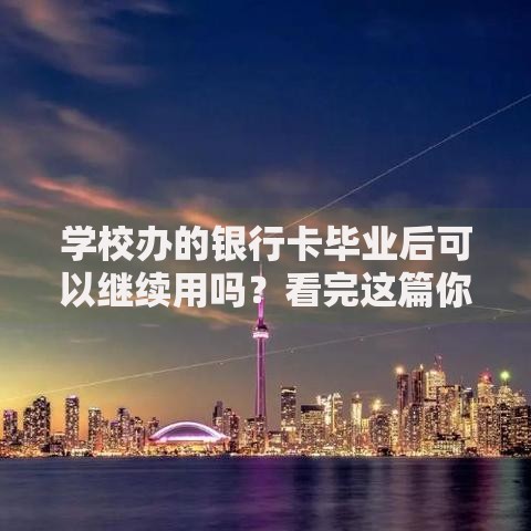 学校办的银行卡毕业后可以继续用吗？看完这篇你就懂了