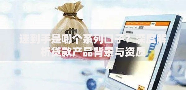 速到手是哪个系列口子？深度解析贷款产品背景与资质