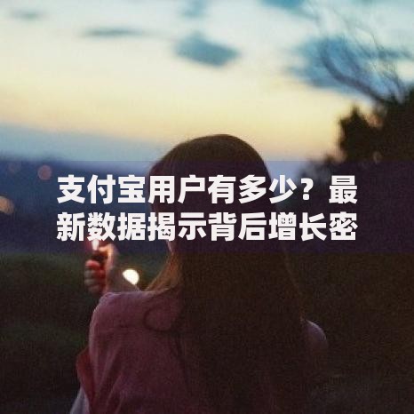 支付宝用户有多少？最新数据揭示背后增长密码