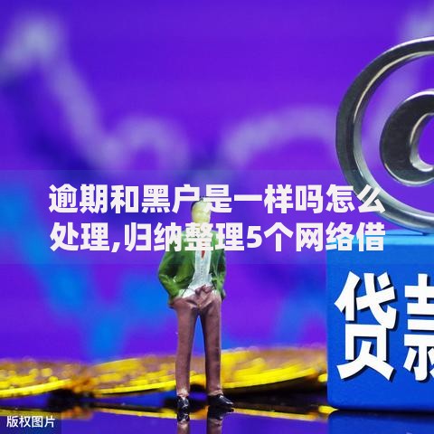逾期和黑户是一样吗怎么处理,归纳整理5个网络借钱平台