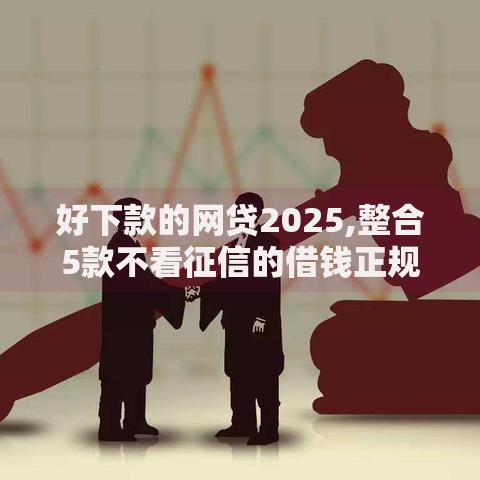 好下款的网贷2025,整合5款不看征信的借钱正规平台