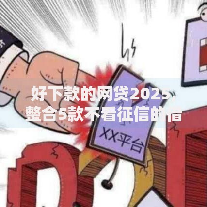 好下款的网贷2025,整合5款不看征信的借钱正规平台