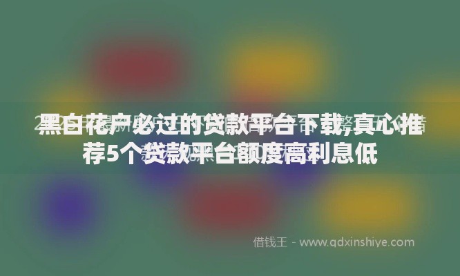 黑白花户必过的贷款平台下载,真心推荐5个贷款平台额度高利息低