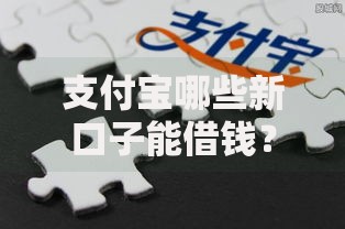 支付宝哪些新口子能借钱？最新正规渠道深度解析
