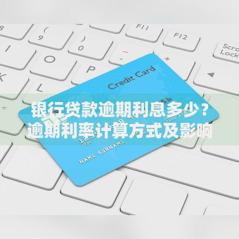 银行贷款逾期利息多少？逾期利率计算方式及影响解析