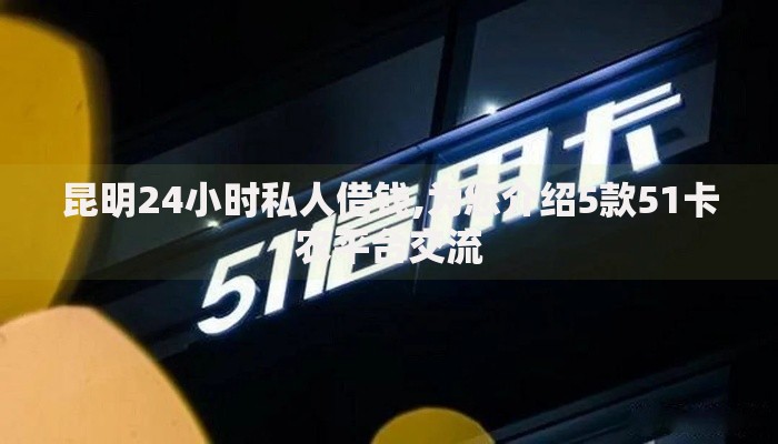 昆明24小时私人借钱,为您介绍5款51卡农平台交流