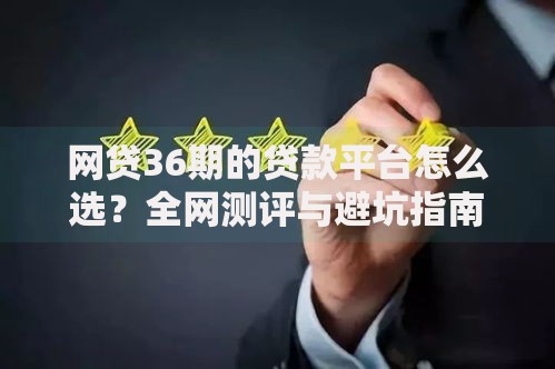 网贷36期的贷款平台怎么选？全网测评与避坑指南