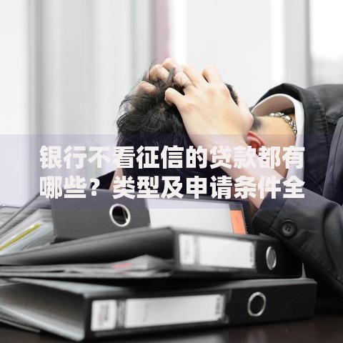 银行不看征信的贷款都有哪些?类型及申请条件全解析 银行不看征信的贷款都有哪些?类型及申请条件全解析
