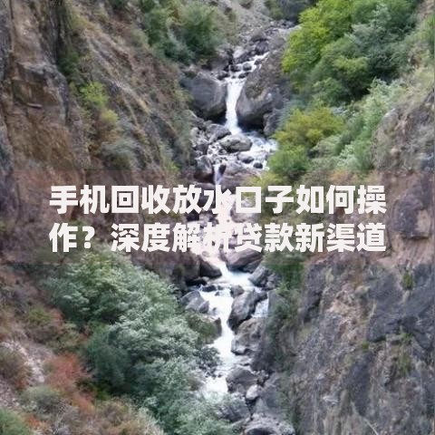 手机回收放水口子如何操作？深度解析贷款新渠道