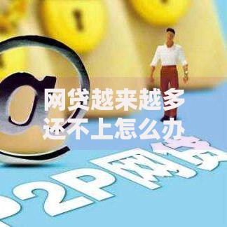 网贷越来越多还不上怎么办,整合5款额度大容易通过的平台借款