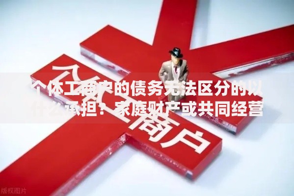 个体工商户的债务无法区分的以什么承担？家庭财产或共同经营是关键
