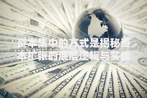 资本集中的方式是揭秘资本扩张的底层逻辑与实战策略