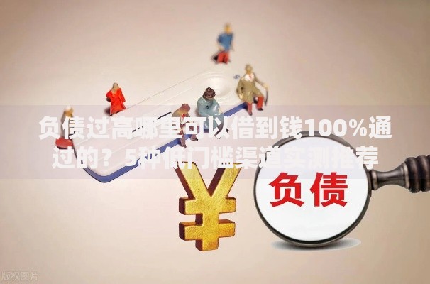 负债过高哪里可以借到钱100%通过的？5种低门槛渠道实测推荐