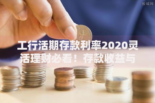工行活期存款利率2020灵活理财必看！存款收益与资金安全全解析