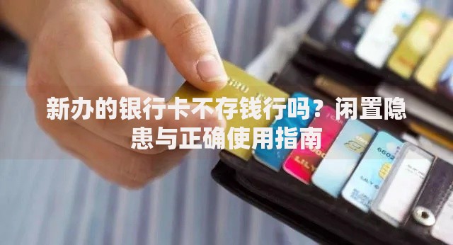 新办的银行卡不存钱行吗？闲置隐患与正确使用指南