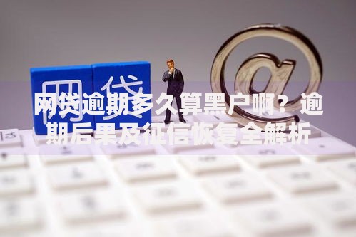 网贷逾期多久算黑户啊？逾期后果及征信恢复全解析