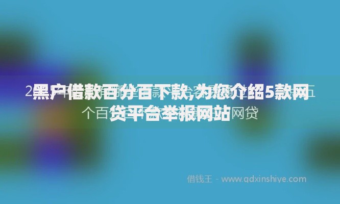 黑户借款百分百下款,为您介绍5款网贷平台举报网站