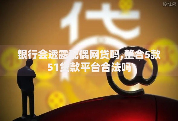 银行会透露配偶网贷吗,整合5款51贷款平台合法吗