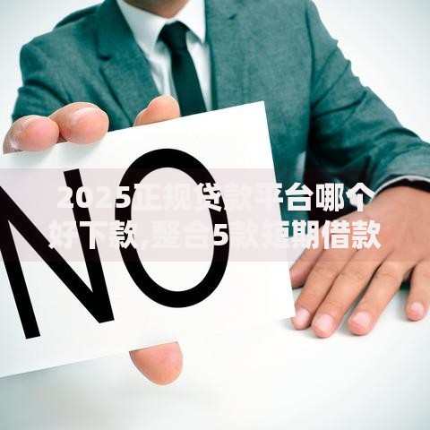 2025正规贷款平台哪个好下款,整合5款短期借款平台30天不看征信