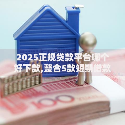2025正规贷款平台哪个好下款,整合5款短期借款平台30天不看征信