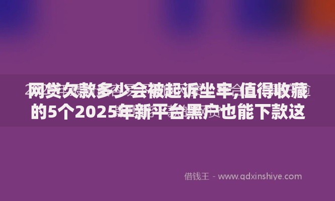 网贷欠款多少会被起诉坐牢,值得收藏的5个2025年新平台黑户也能下款这种