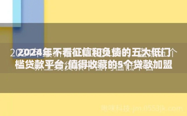 2024年不看征信和负债的五大低门槛贷款平台,值得收藏的5个贷款加盟平台