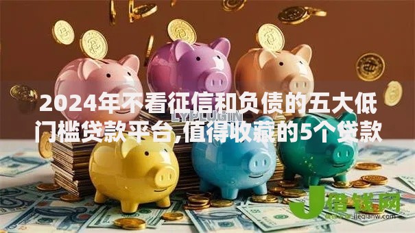 2024年不看征信和负债的五大低门槛贷款平台,值得收藏的5个贷款加盟平台