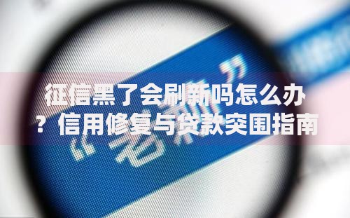 征信黑了会刷新吗怎么办？信用修复与贷款突围指南