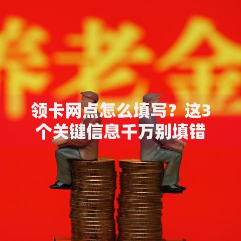 领卡网点怎么填写？这3个关键信息千万别填错