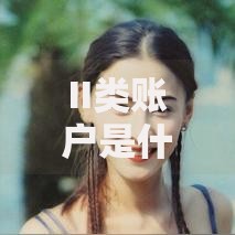 II类账户是什么意思？一篇文章搞懂银行账户分类门道