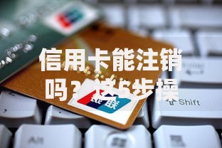 信用卡能注销吗？这5步操作不做好可能影响征信！