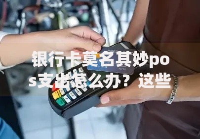 银行卡莫名其妙pos支出怎么办？这些应对技巧帮你守住钱袋子！