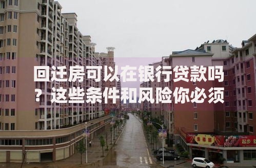 回迁房可以在银行贷款吗？这些条件和风险你必须知道