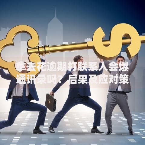 拿去花逾期打联系人会爆通讯录吗？后果及应对策略