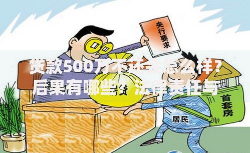 贷款500万不还会怎么样?后果有哪些?法律责任与应对策略解析 贷款500万不还会怎么样?后果有哪些?法律责任与应对策略解析