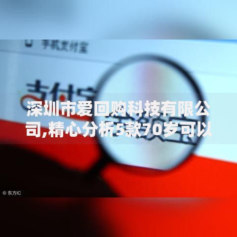 深圳市爱回购科技有限公司,精心分析5款70岁可以贷款的平台