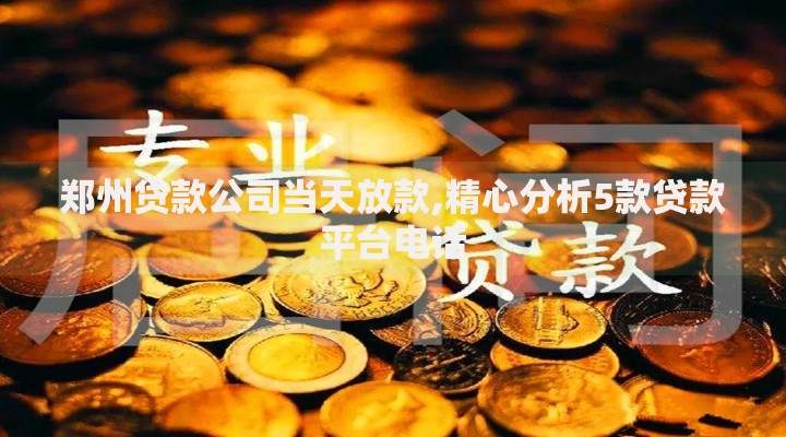郑州贷款公司当天放款,精心分析5款贷款平台电话