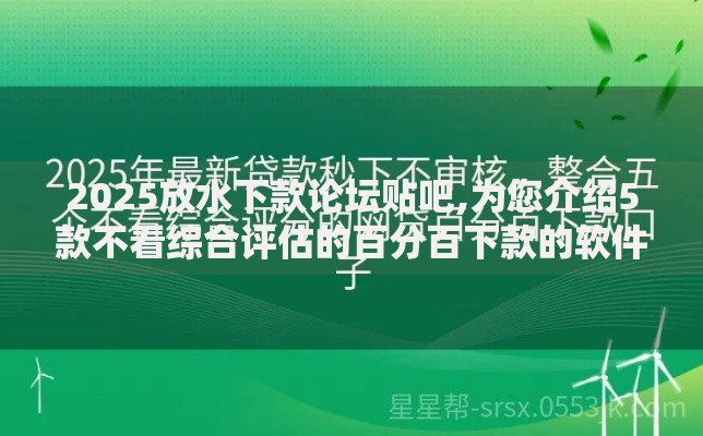 2025放水下款论坛贴吧,为您介绍5款不看综合评估的百分百下款的软件