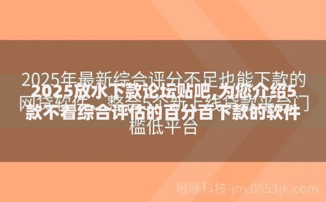 2025放水下款论坛贴吧,为您介绍5款不看综合评估的百分百下款的软件