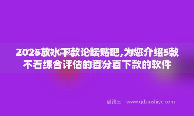 2025放水下款论坛贴吧,为您介绍5款不看综合评估的百分百下款的软件