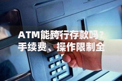 ATM能跨行存款吗？手续费、操作限制全解析