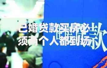 已婚贷款买房必须两个人都到场吗？流程解析与注意事项