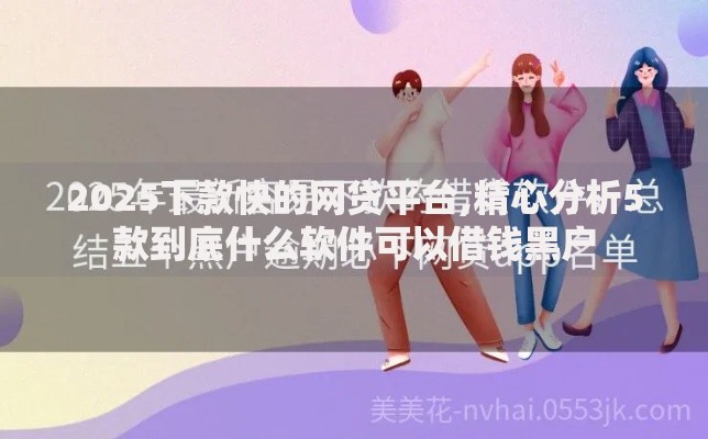 2025下款快的网贷平台,精心分析5款到底什么软件可以借钱黑户