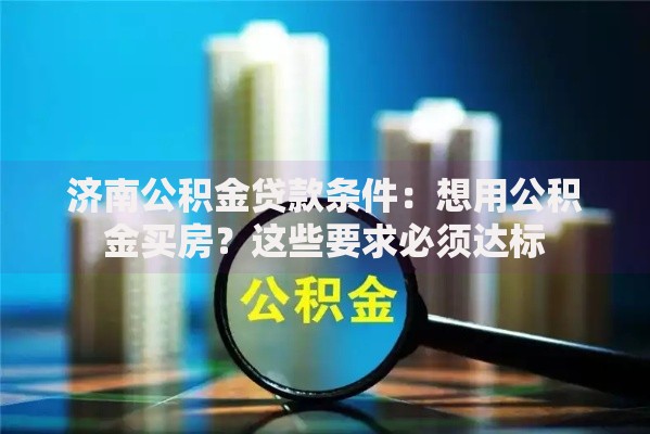 济南公积金贷款条件：想用公积金买房？这些要求必须达标