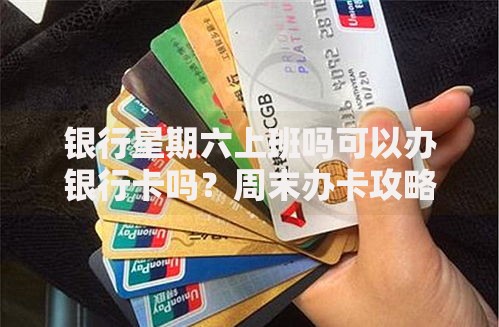 银行星期六上班吗可以办银行卡吗？周末办卡攻略全解析