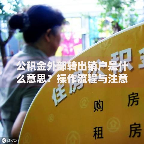 公积金外部转出销户是什么意思？操作流程与注意事项全解析