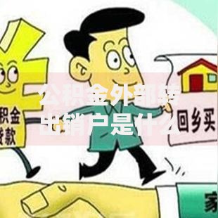 公积金外部转出销户是什么意思？操作流程与注意事项全解析